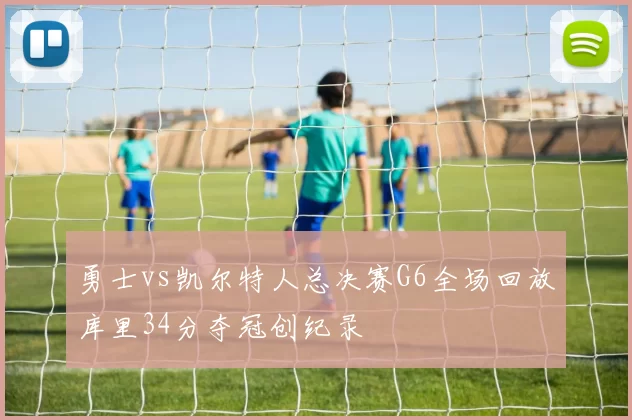 勇士vs凯尔特人总决赛G6全场回放库里34分夺冠创纪录