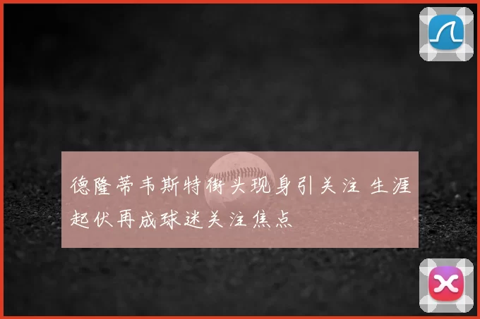 德隆蒂韦斯特街头现身引关注 生涯起伏再成球迷关注焦点