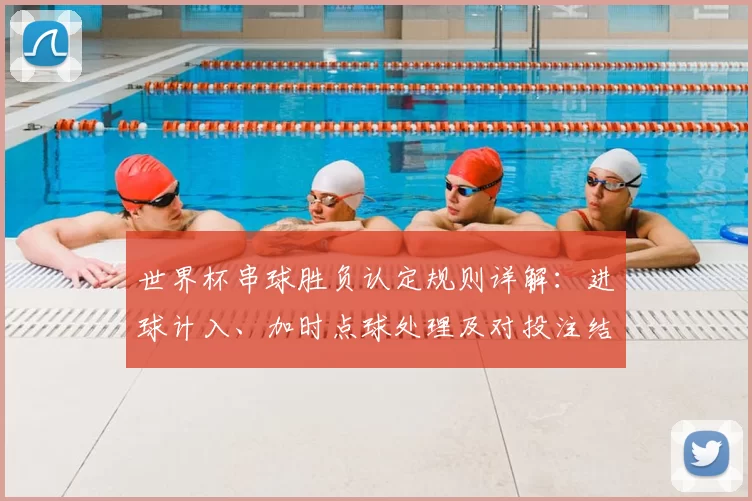世界杯串球胜负认定规则详解：进球计入、加时点球处理及对投注结果影响