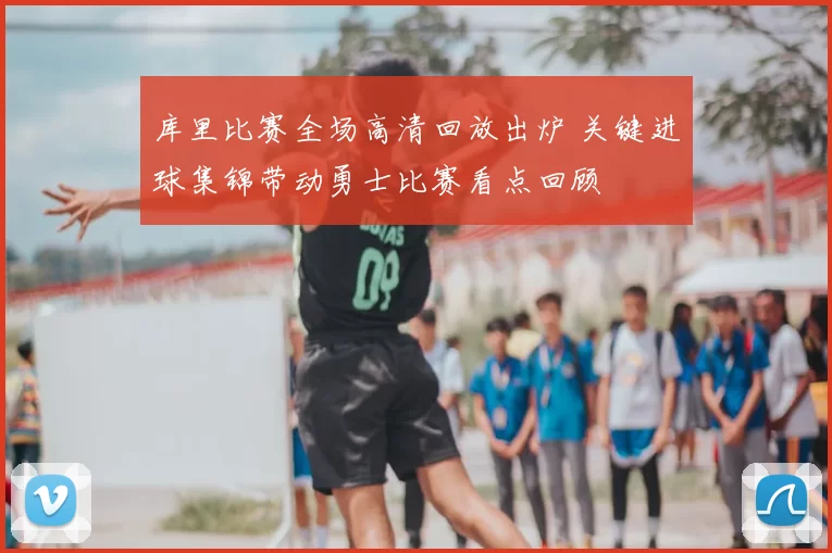 库里比赛全场高清回放出炉 关键进球集锦带动勇士比赛看点回顾