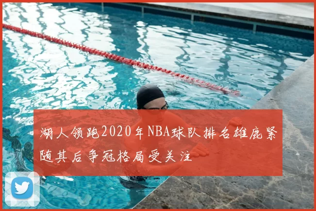 湖人领跑2020年NBA球队排名雄鹿紧随其后争冠格局受关注