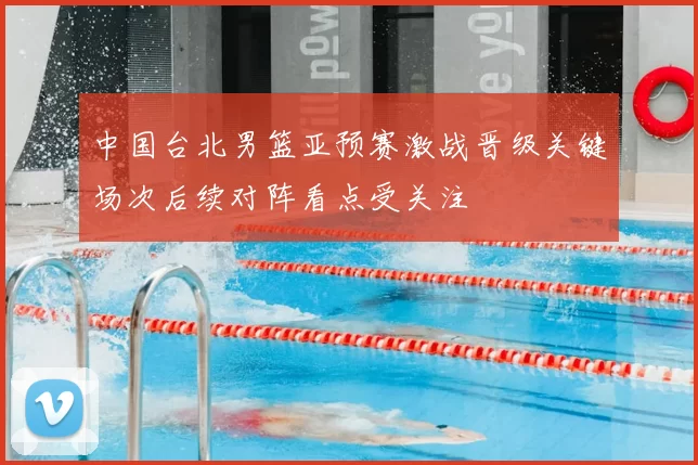 中国台北男篮亚预赛激战晋级关键场次后续对阵看点受关注