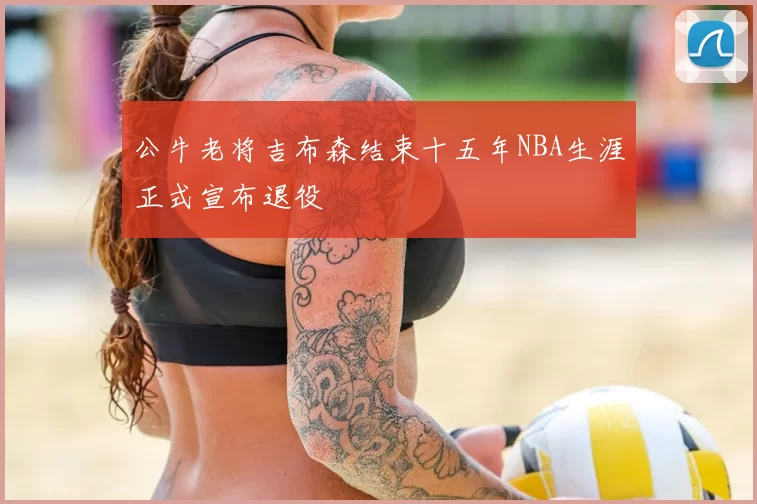 公牛老将吉布森结束十五年NBA生涯正式宣布退役