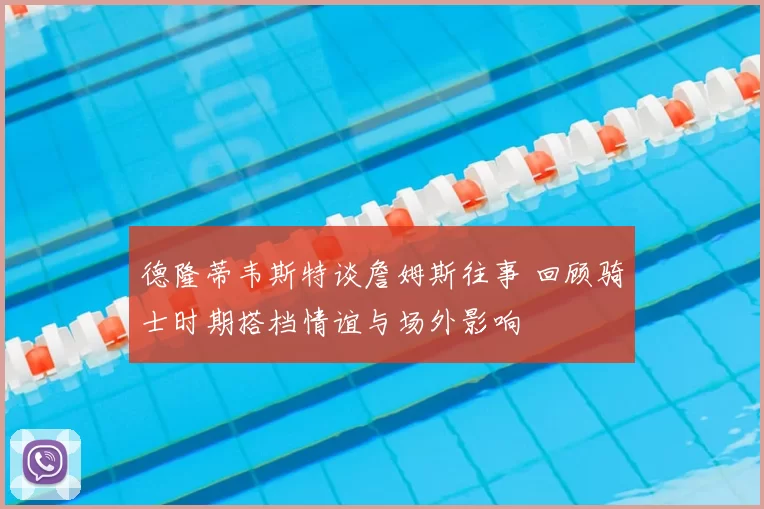 德隆蒂韦斯特谈詹姆斯往事 回顾骑士时期搭档情谊与场外影响