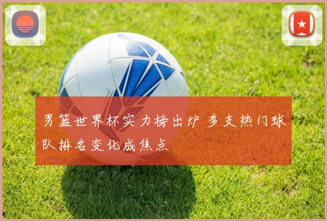 男篮世界杯实力榜出炉 多支热门球队排名变化成焦点