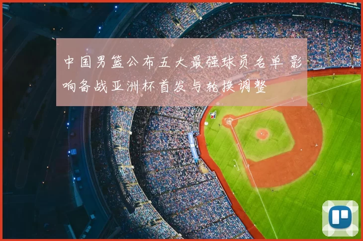 中国男篮公布五大最强球员名单 影响备战亚洲杯首发与轮换调整