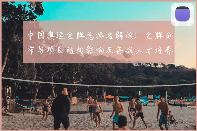 中国奥运金牌总排名解读:金牌分布与项目结构影响及备战人才培养建议