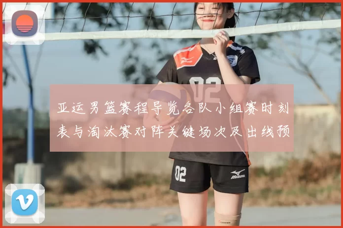 亚运男篮赛程导览各队小组赛时刻表与淘汰赛对阵关键场次及出线预判