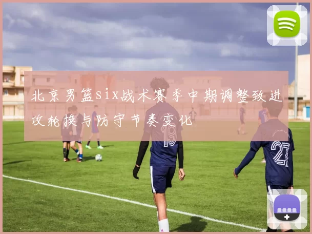北京男篮six战术赛季中期调整致进攻轮换与防守节奏变化