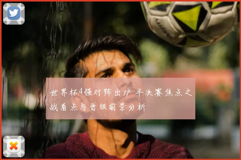 世界杯4强对阵出炉 半决赛焦点之战看点与晋级前景分析