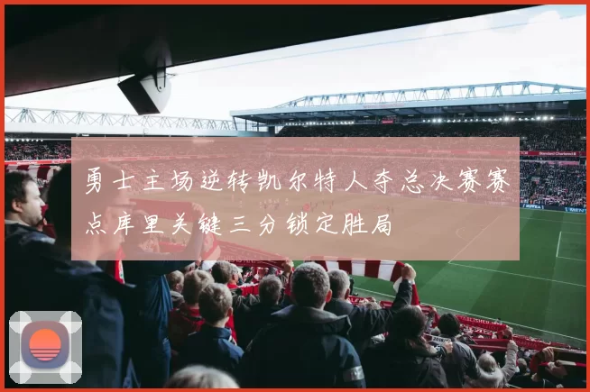 勇士主场逆转凯尔特人夺总决赛赛点库里关键三分锁定胜局
