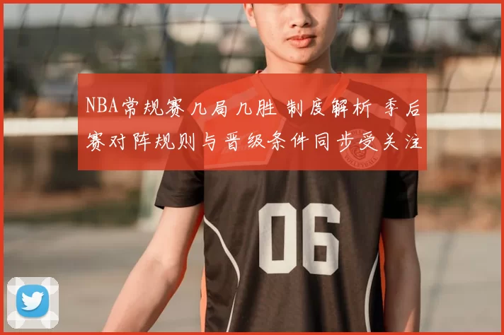 NBA常规赛几局几胜 制度解析 季后赛对阵规则与晋级条件同步受关注