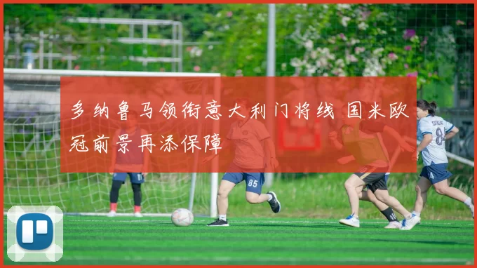 多纳鲁马领衔意大利门将线 国米欧冠前景再添保障