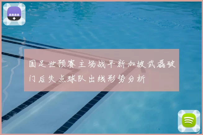 国足世预赛主场战平新加坡武磊破门后失点球队出线形势分析