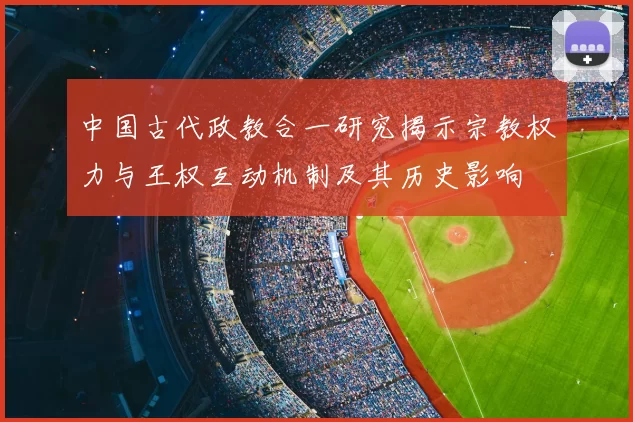 中国古代政教合一研究揭示宗教权力与王权互动机制及其历史影响
