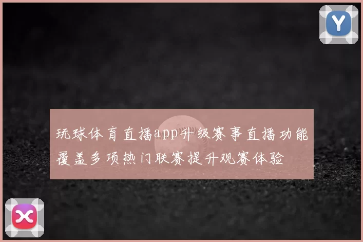 玩球体育直播app升级赛事直播功能覆盖多项热门联赛提升观赛体验