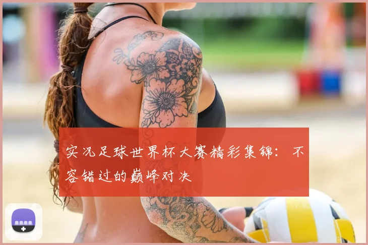 实况足球世界杯大赛精彩集锦:不容错过的巅峰对决