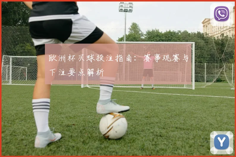 欧洲杯买球投注指南：赛事观赛与下注要点解析