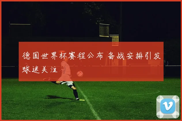 德国世界杯赛程公布 备战安排引发球迷关注