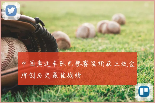 中国奥运车队巴黎赛场斩获三枚金牌创历史最佳战绩