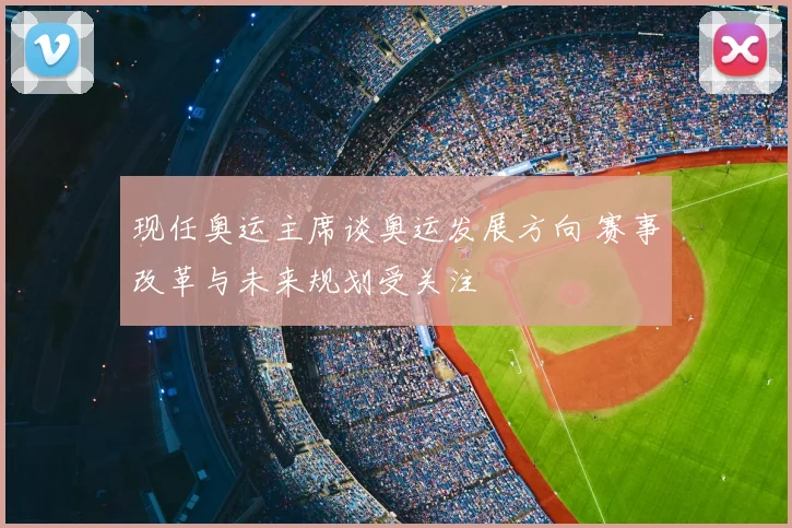 现任奥运主席谈奥运发展方向 赛事改革与未来规划受关注