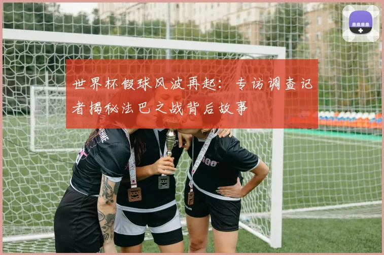 世界杯假球风波再起:专访调查记者揭秘法巴之战背后故事
