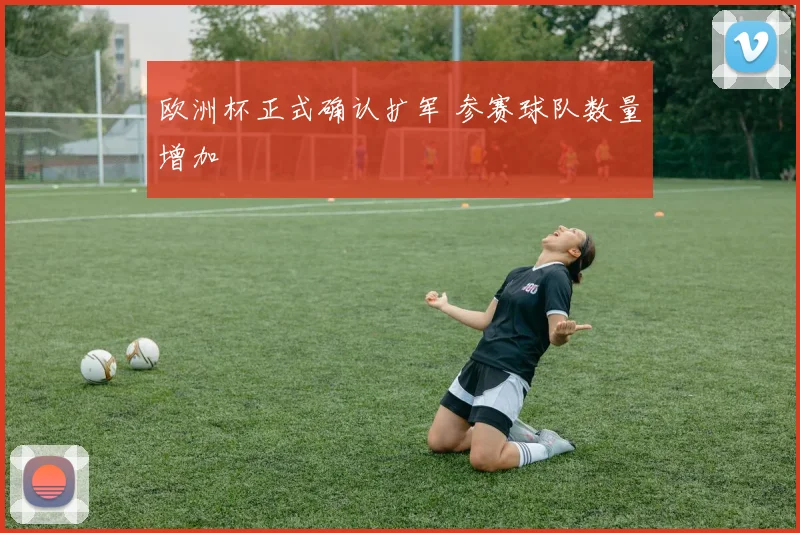 欧洲杯正式确认扩军 参赛球队数量增加