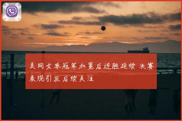 美网女单冠军加冕后连胜延续 决赛表现引发后续关注