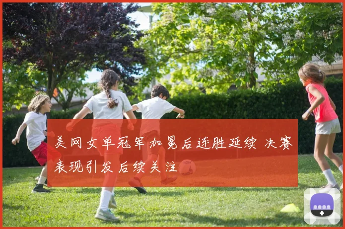 美网女单冠军加冕后连胜延续 决赛表现引发后续关注
