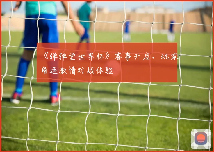 《弹弹堂世界杯》赛事开启,玩家角逐激情对战体验