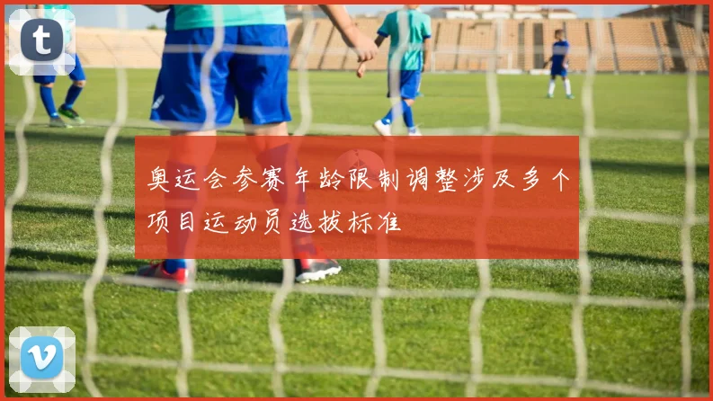奥运会参赛年龄限制调整涉及多个项目运动员选拔标准