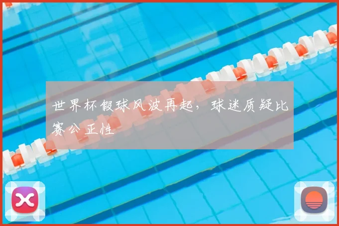 世界杯假球风波再起,球迷质疑比赛公正性