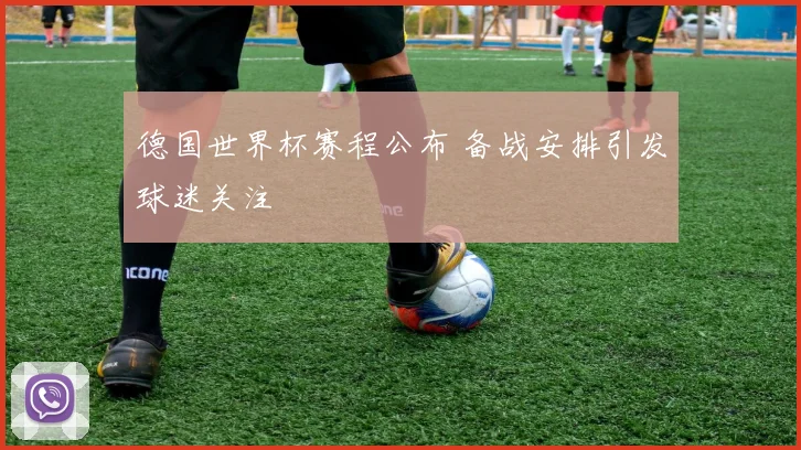 德国世界杯赛程公布 备战安排引发球迷关注