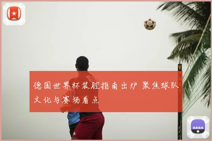 德国世界杯装腔指南出炉 聚焦球队文化与赛场看点