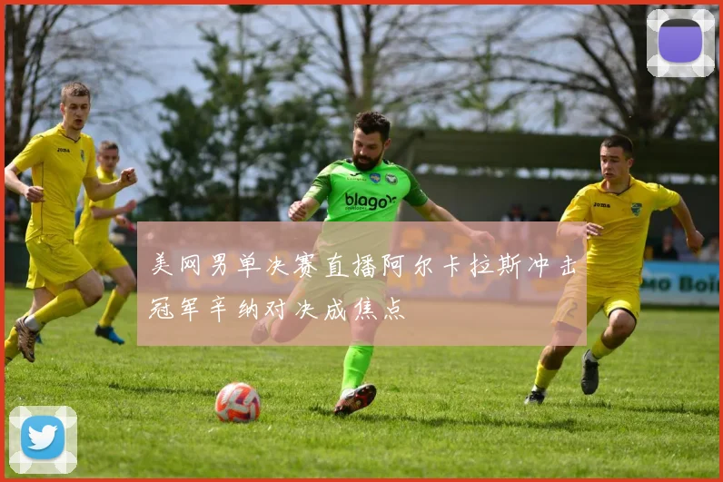 美网男单决赛直播阿尔卡拉斯冲击冠军辛纳对决成焦点