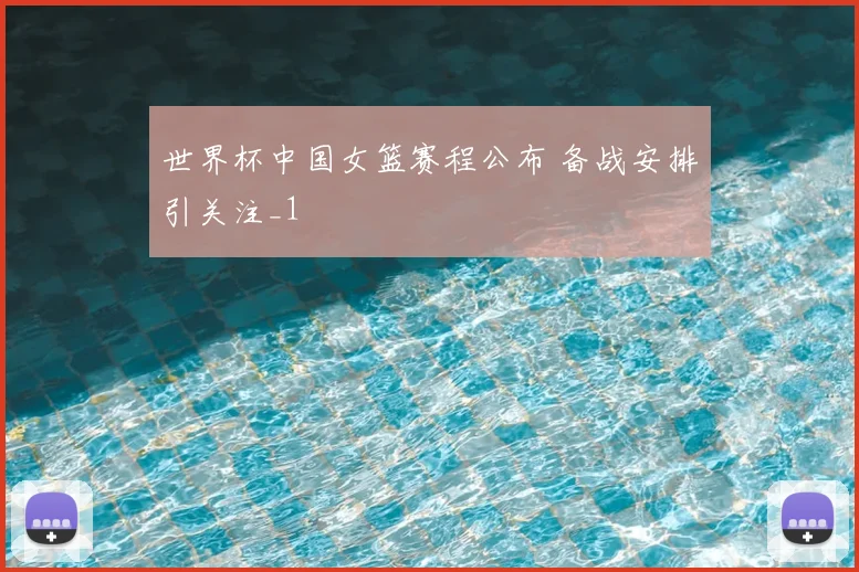 世界杯中国女篮赛程公布 备战安排引关注_1