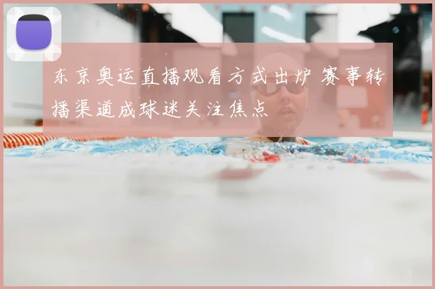 东京奥运直播观看方式出炉 赛事转播渠道成球迷关注焦点