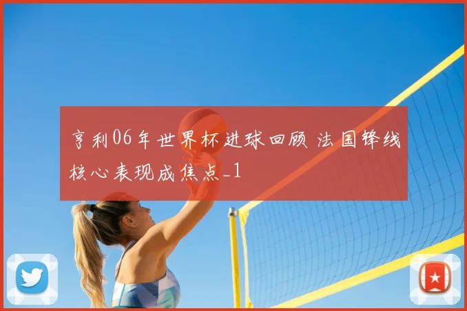 亨利06年世界杯进球回顾 法国锋线核心表现成焦点_1