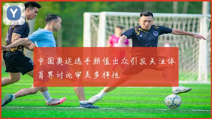 中国奥运选手颜值出众引发关注体育界讨论审美多样性
