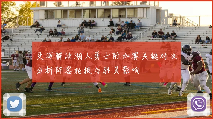 殳海解读湖人勇士附加赛关键对决分析阵容轮换与胜负影响
