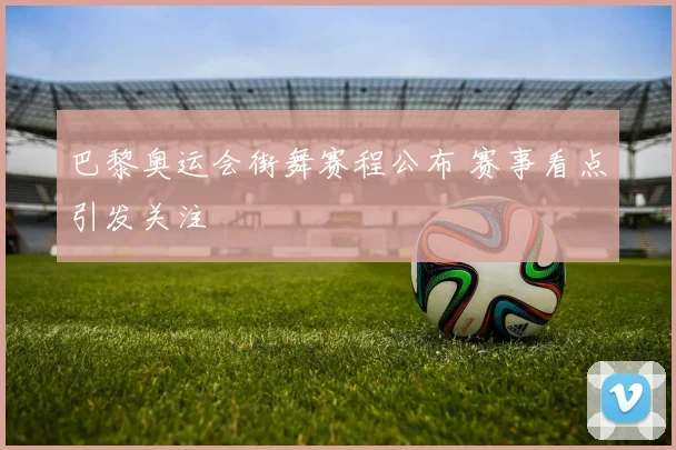 巴黎奥运会街舞赛程公布 赛事看点引发关注