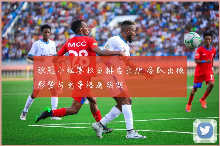 欧冠小组赛积分排名出炉 各队出线形势与竞争格局明朗