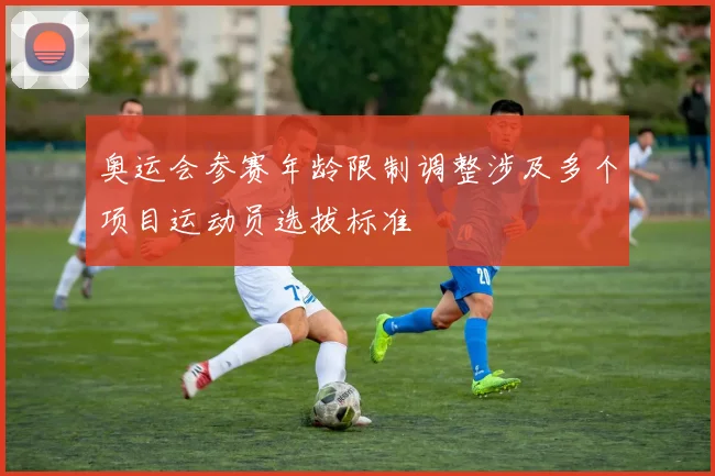 奥运会参赛年龄限制调整涉及多个项目运动员选拔标准