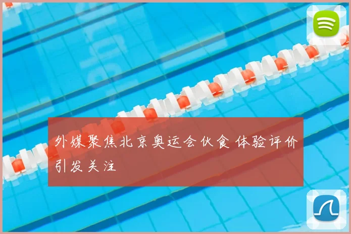 外媒聚焦北京奥运会伙食 体验评价引发关注