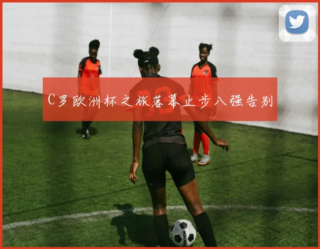 C罗欧洲杯之旅落幕止步八强告别