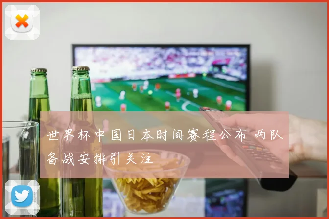 世界杯中国日本时间赛程公布 两队备战安排引关注