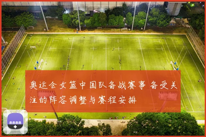 奥运会女篮中国队备战赛事 备受关注的阵容调整与赛程安排