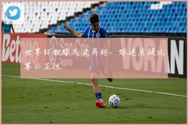 世界杯假球风波再起,球迷质疑比赛公正性