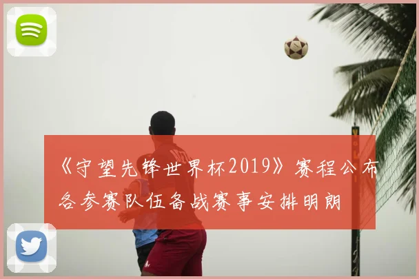 《守望先锋世界杯2019》赛程公布 各参赛队伍备战赛事安排明朗