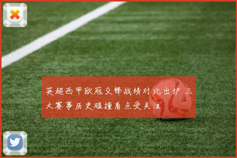 英超西甲欧冠交锋战绩对比出炉 三大赛事历史碰撞看点受关注